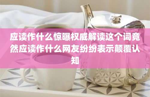 应读作什么惊曝权威解读这个词竟然应读作什么网友纷纷表示颠覆认知
