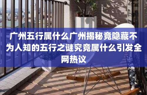 广州五行属什么广州揭秘竟隐藏不为人知的五行之谜究竟属什么引发全网热议