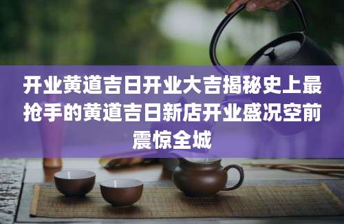 开业黄道吉日开业大吉揭秘史上最抢手的黄道吉日新店开业盛况空前震惊全城