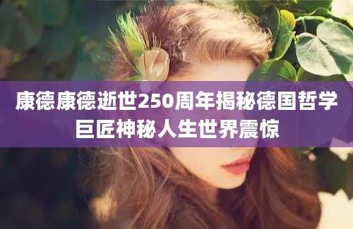 康德康德逝世250周年揭秘德国哲学巨匠神秘人生世界震惊
