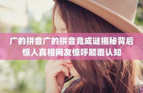 广的拼音广的拼音竟成谜揭秘背后惊人真相网友惊呼颠覆认知