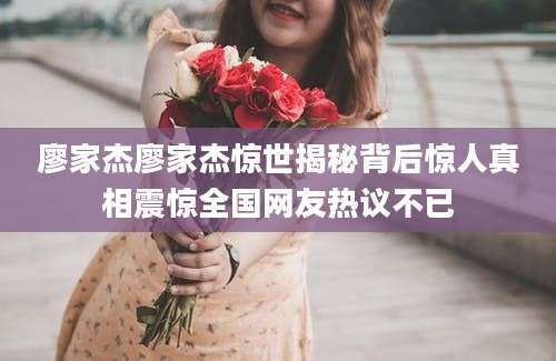 廖家杰廖家杰惊世揭秘背后惊人真相震惊全国网友热议不已