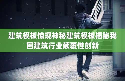 建筑模板惊现神秘建筑模板揭秘我国建筑行业颠覆性创新
