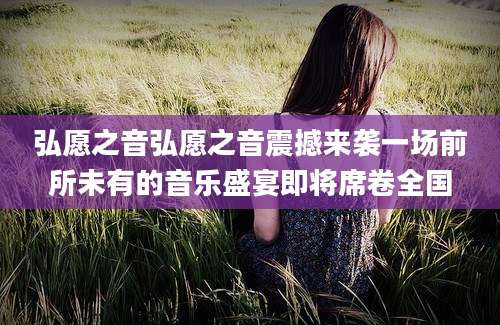 弘愿之音弘愿之音震撼来袭一场前所未有的音乐盛宴即将席卷全国