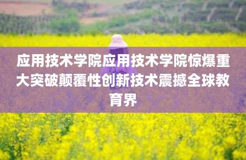 应用技术学院应用技术学院惊爆重大突破颠覆性创新技术震撼全球教育界