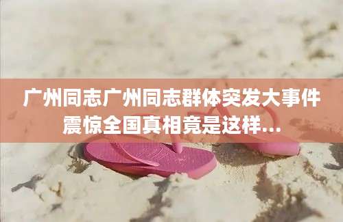 广州同志广州同志群体突发大事件震惊全国真相竟是这样...