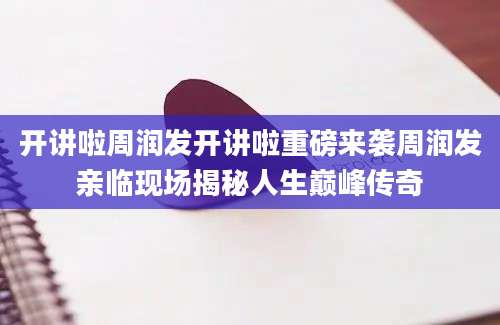 开讲啦周润发开讲啦重磅来袭周润发亲临现场揭秘人生巅峰传奇