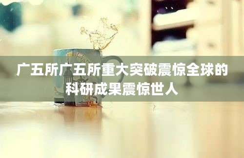 广五所广五所重大突破震惊全球的科研成果震惊世人