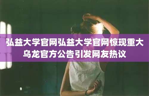 弘益大学官网弘益大学官网惊现重大乌龙官方公告引发网友热议