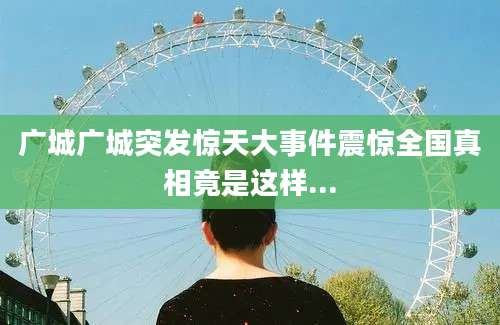 广城广城突发惊天大事件震惊全国真相竟是这样...