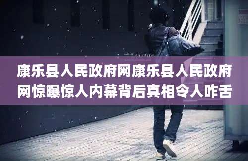 康乐县人民政府网康乐县人民政府网惊曝惊人内幕背后真相令人咋舌