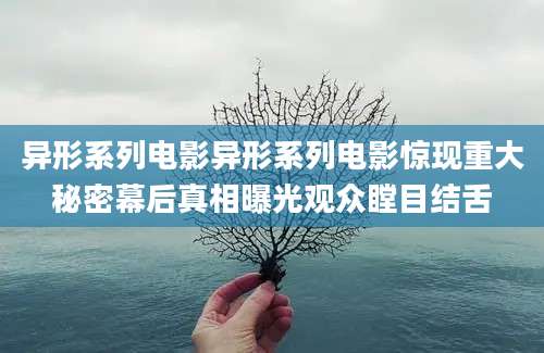 异形系列电影异形系列电影惊现重大秘密幕后真相曝光观众瞠目结舌