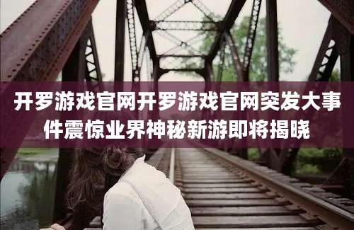 开罗游戏官网开罗游戏官网突发大事件震惊业界神秘新游即将揭晓