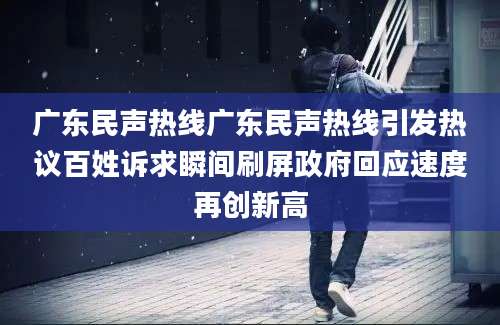 广东民声热线广东民声热线引发热议百姓诉求瞬间刷屏政府回应速度再创新高