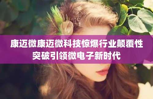 康迈微康迈微科技惊爆行业颠覆性突破引领微电子新时代