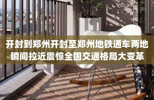 开封到郑州开封至郑州地铁通车两地瞬间拉近震惊全国交通格局大变革
