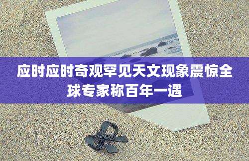 应时应时奇观罕见天文现象震惊全球专家称百年一遇