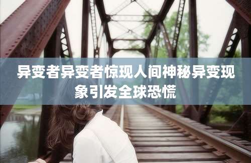 异变者异变者惊现人间神秘异变现象引发全球恐慌