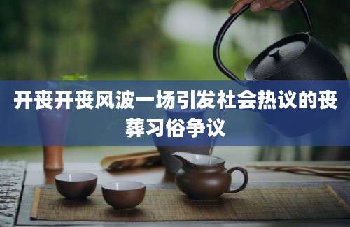 开丧开丧风波一场引发社会热议的丧葬习俗争议