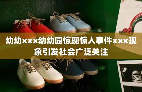 幼幼xxx幼幼园惊现惊人事件xxx现象引发社会广泛关注