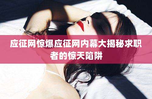 应征网惊爆应征网内幕大揭秘求职者的惊天陷阱