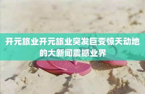 开元旅业开元旅业突发巨变惊天动地的大新闻震撼业界