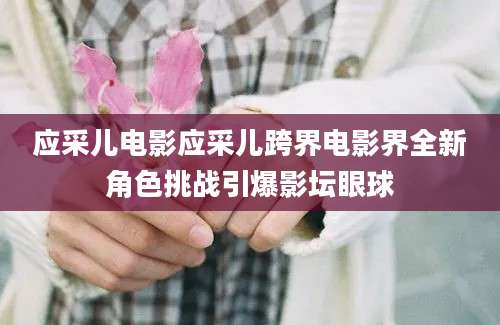 应采儿电影应采儿跨界电影界全新角色挑战引爆影坛眼球