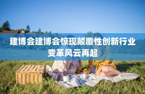 建博会建博会惊现颠覆性创新行业变革风云再起
