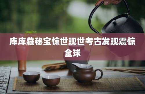 库库藏秘宝惊世现世考古发现震惊全球