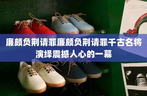 廉颇负荆请罪廉颇负荆请罪千古名将演绎震撼人心的一幕