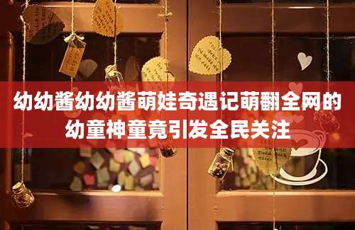 幼幼酱幼幼酱萌娃奇遇记萌翻全网的幼童神童竟引发全民关注