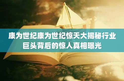 康为世纪康为世纪惊天大揭秘行业巨头背后的惊人真相曝光