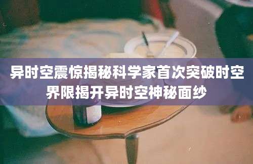 异时空震惊揭秘科学家首次突破时空界限揭开异时空神秘面纱