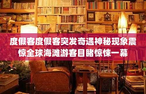 度假客度假客突发奇遇神秘现象震惊全球海滩游客目睹惊悚一幕