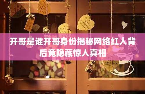 开哥是谁开哥身份揭秘网络红人背后竟隐藏惊人真相