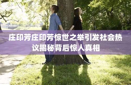 庄印芳庄印芳惊世之举引发社会热议揭秘背后惊人真相