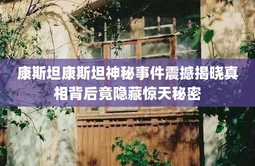 康斯坦康斯坦神秘事件震撼揭晓真相背后竟隐藏惊天秘密