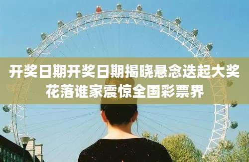 开奖日期开奖日期揭晓悬念迭起大奖花落谁家震惊全国彩票界