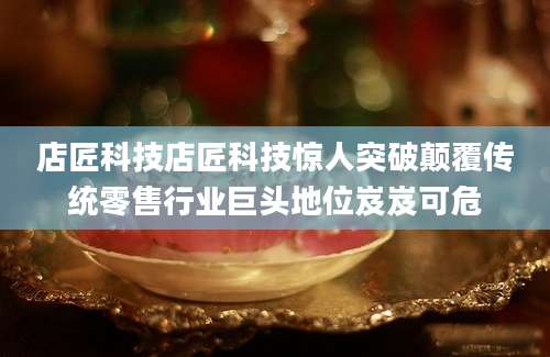 店匠科技店匠科技惊人突破颠覆传统零售行业巨头地位岌岌可危