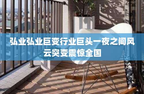 弘业弘业巨变行业巨头一夜之间风云突变震惊全国