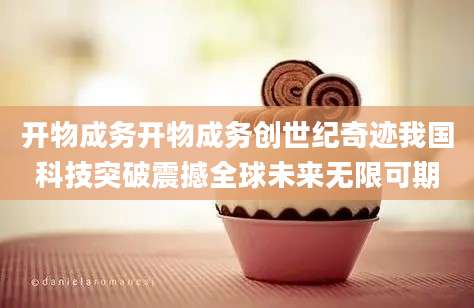 开物成务开物成务创世纪奇迹我国科技突破震撼全球未来无限可期