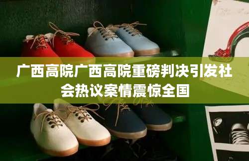广西高院广西高院重磅判决引发社会热议案情震惊全国