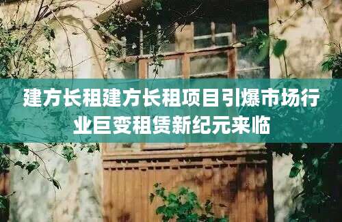 建方长租建方长租项目引爆市场行业巨变租赁新纪元来临