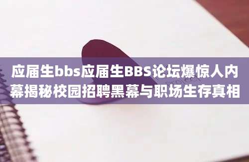 应届生bbs应届生BBS论坛爆惊人内幕揭秘校园招聘黑幕与职场生存真相