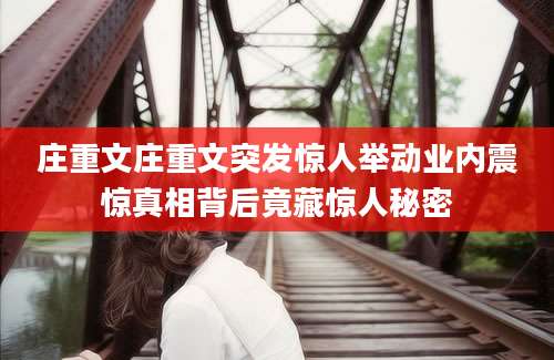 庄重文庄重文突发惊人举动业内震惊真相背后竟藏惊人秘密