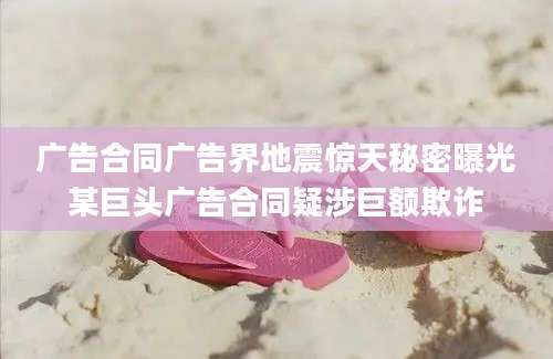 广告合同广告界地震惊天秘密曝光某巨头广告合同疑涉巨额欺诈