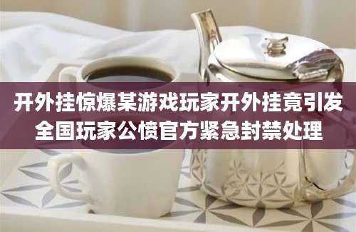 开外挂惊爆某游戏玩家开外挂竟引发全国玩家公愤官方紧急封禁处理