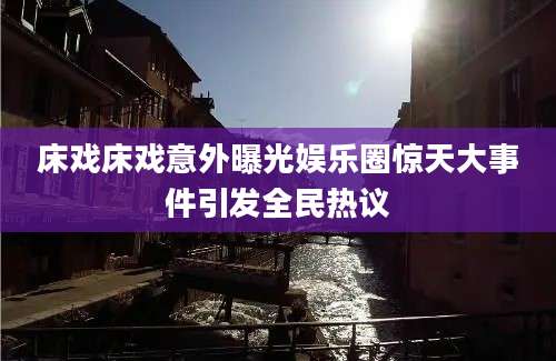 床戏床戏意外曝光娱乐圈惊天大事件引发全民热议