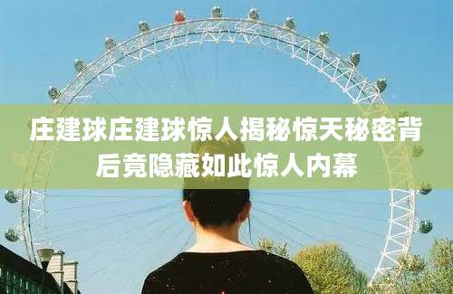 庄建球庄建球惊人揭秘惊天秘密背后竟隐藏如此惊人内幕