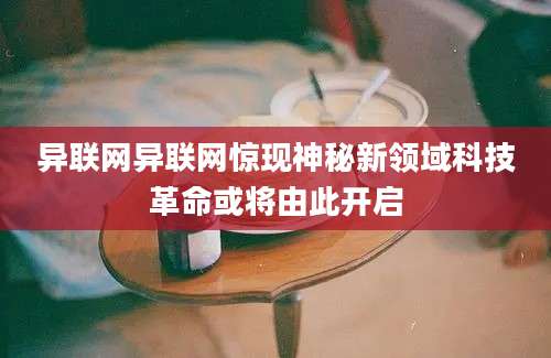 异联网异联网惊现神秘新领域科技革命或将由此开启